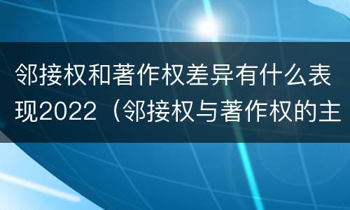 邻接权和著作权差异有什么表现2022（邻接权与著作权的主要区别）