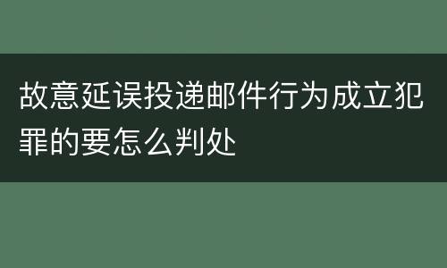 故意延误投递邮件行为成立犯罪的要怎么判处
