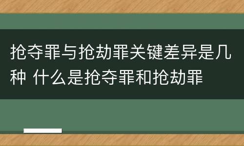 抢夺罪与抢劫罪关键差异是几种 什么是抢夺罪和抢劫罪