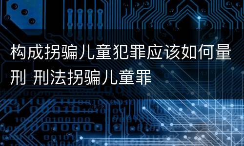 构成拐骗儿童犯罪应该如何量刑 刑法拐骗儿童罪