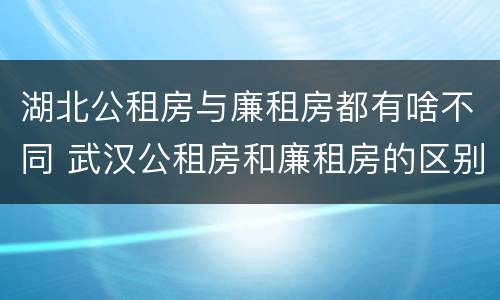 湖北公租房与廉租房都有啥不同 武汉公租房和廉租房的区别