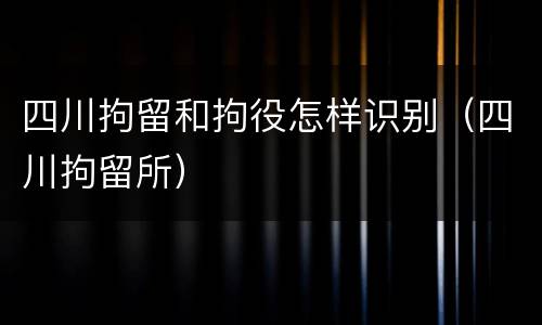 四川拘留和拘役怎样识别（四川拘留所）