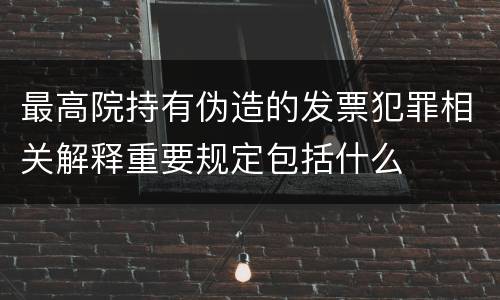最高院持有伪造的发票犯罪相关解释重要规定包括什么