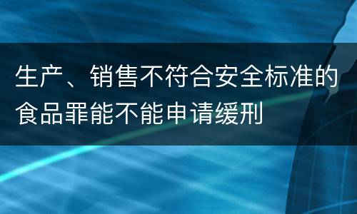 生产、销售不符合安全标准的食品罪能不能申请缓刑
