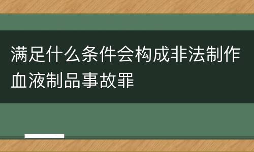 满足什么条件会构成非法制作血液制品事故罪