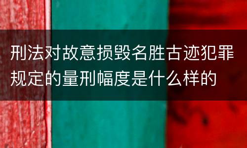 刑法对故意损毁名胜古迹犯罪规定的量刑幅度是什么样的