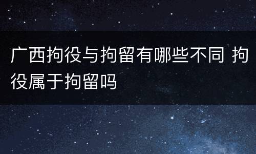 广西拘役与拘留有哪些不同 拘役属于拘留吗