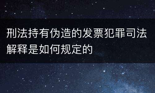刑法持有伪造的发票犯罪司法解释是如何规定的