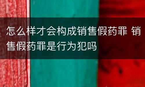怎么样才会构成销售假药罪 销售假药罪是行为犯吗