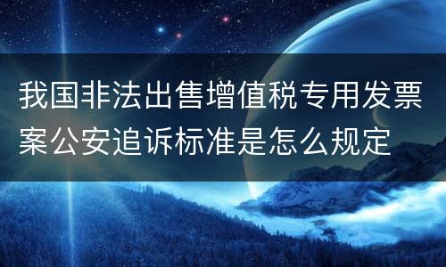 我国非法出售增值税专用发票案公安追诉标准是怎么规定