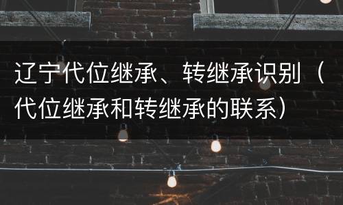 辽宁代位继承、转继承识别（代位继承和转继承的联系）