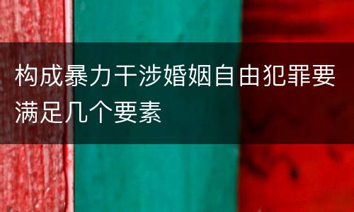 构成暴力干涉婚姻自由犯罪要满足几个要素