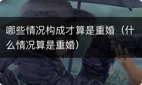 哪些情况构成才算是重婚（什么情况算是重婚）