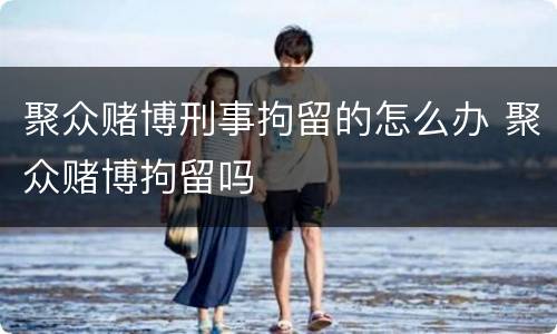 聚众赌博刑事拘留的怎么办 聚众赌博拘留吗