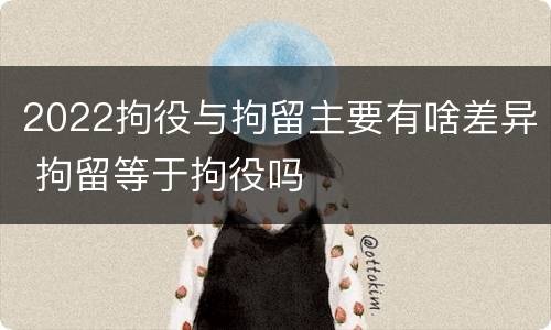 2022拘役与拘留主要有啥差异 拘留等于拘役吗