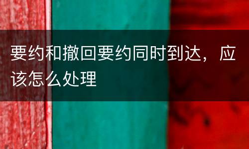 要约和撤回要约同时到达，应该怎么处理