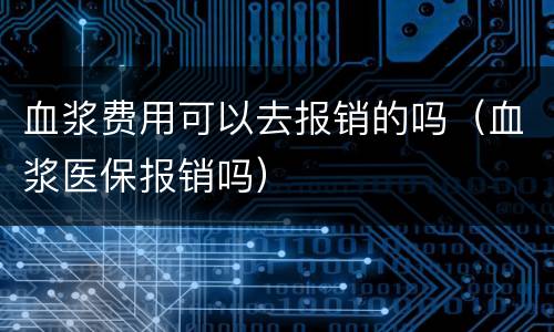 血浆费用可以去报销的吗（血浆医保报销吗）