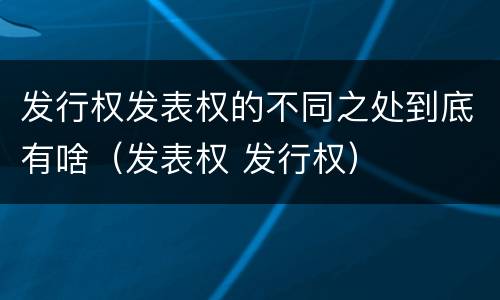 发行权发表权的不同之处到底有啥（发表权 发行权）