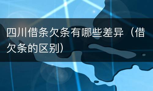 四川借条欠条有哪些差异（借欠条的区别）