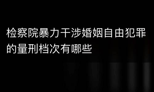 检察院暴力干涉婚姻自由犯罪的量刑档次有哪些