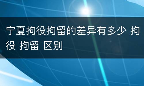 宁夏拘役拘留的差异有多少 拘役 拘留 区别