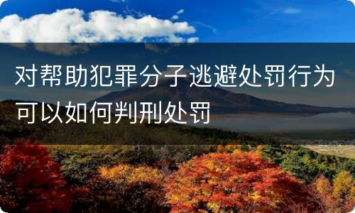 对帮助犯罪分子逃避处罚行为可以如何判刑处罚