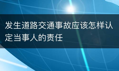 发生道路交通事故应该怎样认定当事人的责任