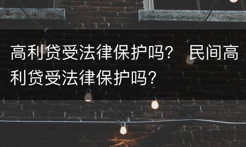 高利贷受法律保护吗？ 民间高利贷受法律保护吗?