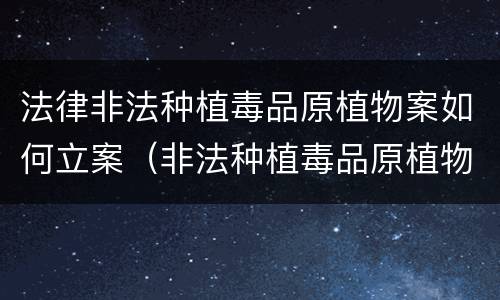 法律非法种植毒品原植物案如何立案（非法种植毒品原植物罪量刑指导意见）