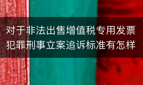 对于非法出售增值税专用发票犯罪刑事立案追诉标准有怎样的规定
