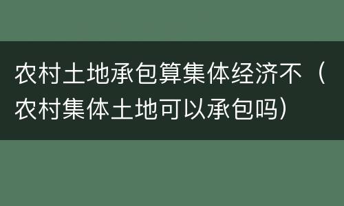 农村土地承包算集体经济不（农村集体土地可以承包吗）