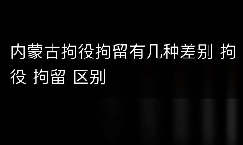 内蒙古拘役拘留有几种差别 拘役 拘留 区别