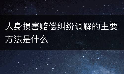 人身损害赔偿纠纷调解的主要方法是什么