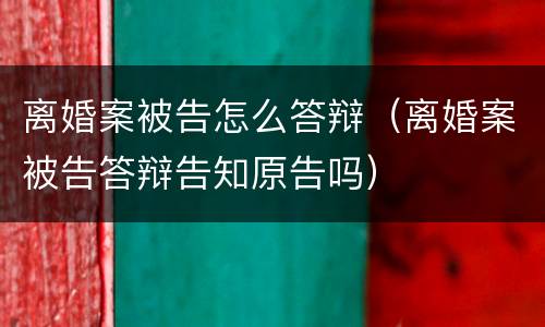 离婚案被告怎么答辩（离婚案被告答辩告知原告吗）