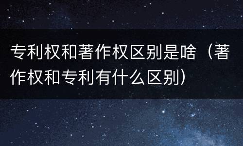 专利权和著作权区别是啥（著作权和专利有什么区别）