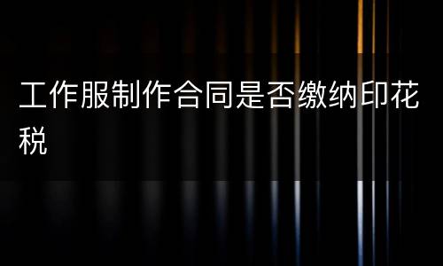 工作服制作合同是否缴纳印花税