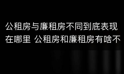 公租房与廉租房不同到底表现在哪里 公租房和廉租房有啥不同