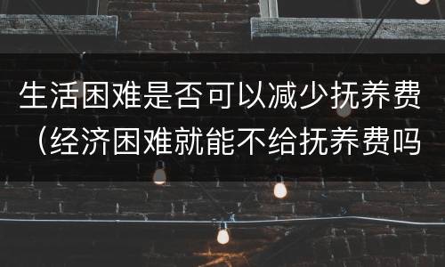 生活困难是否可以减少抚养费（经济困难就能不给抚养费吗）