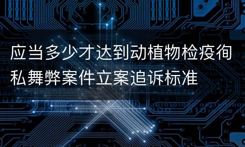应当多少才达到动植物检疫徇私舞弊案件立案追诉标准
