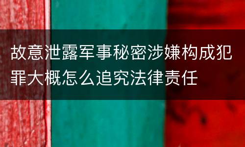 故意泄露军事秘密涉嫌构成犯罪大概怎么追究法律责任