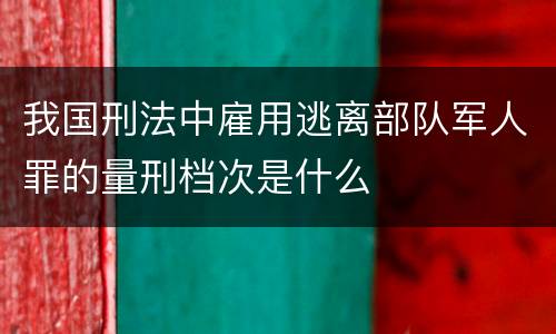 我国刑法中雇用逃离部队军人罪的量刑档次是什么