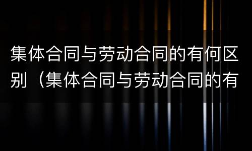 集体合同与劳动合同的有何区别（集体合同与劳动合同的有何区别和联系）