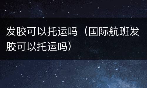 发胶可以托运吗（国际航班发胶可以托运吗）