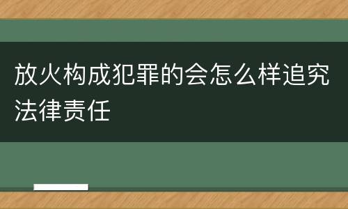 放火构成犯罪的会怎么样追究法律责任