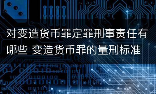 对变造货币罪定罪刑事责任有哪些 变造货币罪的量刑标准