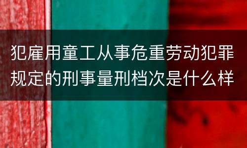 犯雇用童工从事危重劳动犯罪规定的刑事量刑档次是什么样的