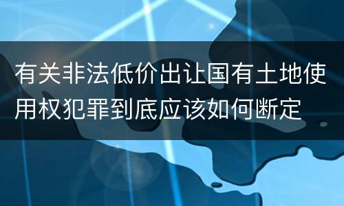 有关非法低价出让国有土地使用权犯罪到底应该如何断定