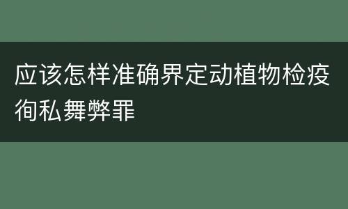 应该怎样准确界定动植物检疫徇私舞弊罪