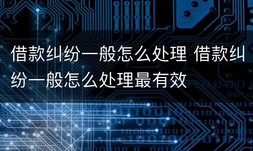 借款纠纷一般怎么处理 借款纠纷一般怎么处理最有效
