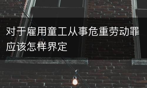 对于雇用童工从事危重劳动罪应该怎样界定